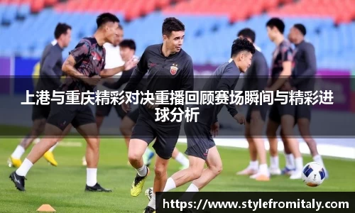 上港与重庆精彩对决重播回顾赛场瞬间与精彩进球分析