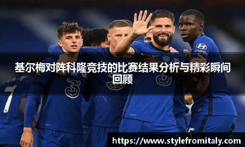 基尔梅对阵科隆竞技的比赛结果分析与精彩瞬间回顾