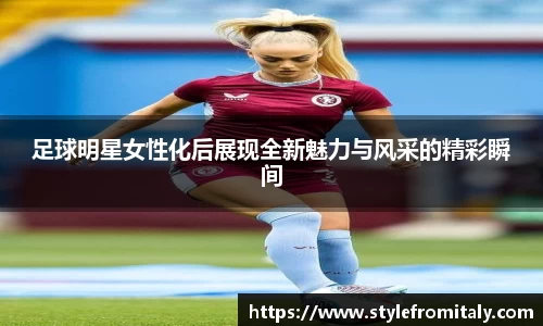 足球明星女性化后展现全新魅力与风采的精彩瞬间