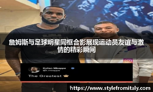 詹姆斯与足球明星同框合影展现运动员友谊与激情的精彩瞬间